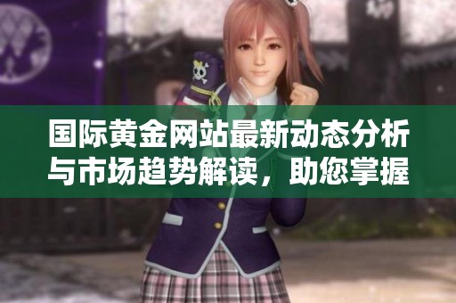 国际黄金网站最新动态分析与市场趋势解读，助您掌握投资机会与风险