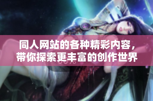 同人网站的各种精彩内容，带你探索更丰富的创作世界