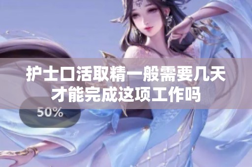 护士口活取精一般需要几天才能完成这项工作吗