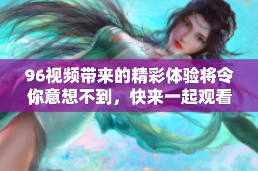 96视频带来的精彩体验将令你意想不到，快来一起观看吧！
