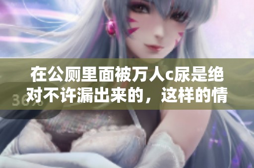 在公厕里面被万人c尿是绝对不许漏出来的，这样的情况真让人难以接受