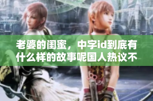 老婆的闺蜜，中字id到底有什么样的故事呢国人热议不断