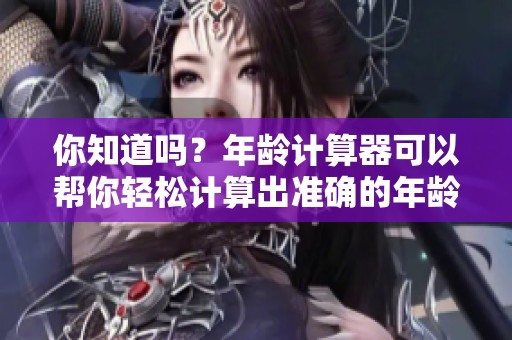 你知道吗？年龄计算器可以帮你轻松计算出准确的年龄