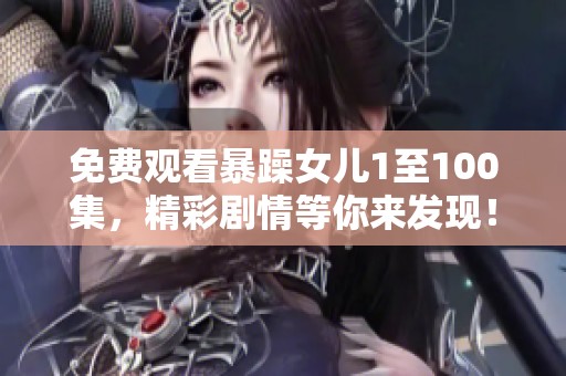 免费观看暴躁女儿1至100集，精彩剧情等你来发现！