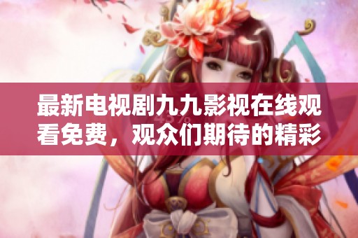 最新电视剧九九影视在线观看免费，观众们期待的精彩内容真是让人不容错过！