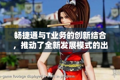 畅捷通与T业务的创新结合，推动了全新发展模式的出现