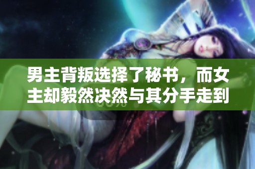男主背叛选择了秘书，而女主却毅然决然与其分手走到了一起