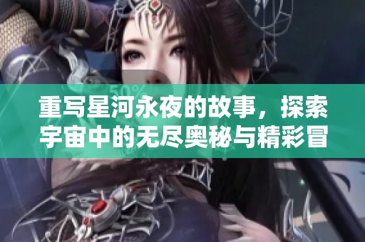 重写星河永夜的故事，探索宇宙中的无尽奥秘与精彩冒险