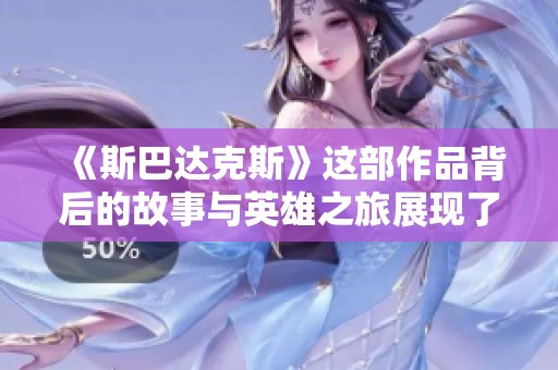 《斯巴达克斯》这部作品背后的故事与英雄之旅展现了不屈的斗志