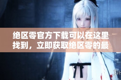 绝区零官方下载可以在这里找到，立即获取绝区零的最新版本下载地址。