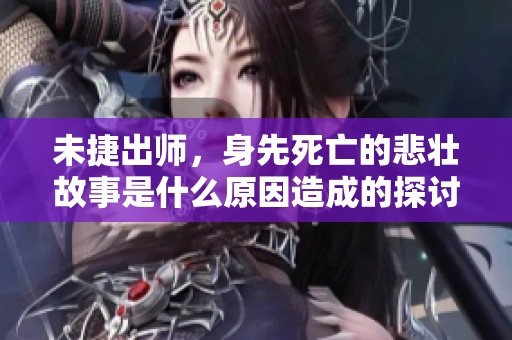 未捷出师，身先死亡的悲壮故事是什么原因造成的探讨