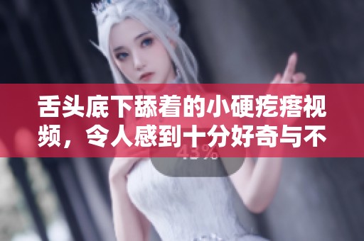 舌头底下舔着的小硬疙瘩视频，令人感到十分好奇与不可思议