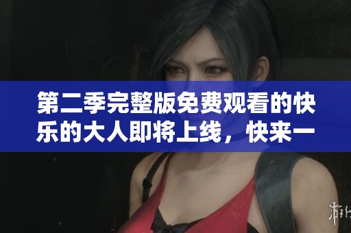 第二季完整版免费观看的快乐的大人即将上线，快来一起欣赏吧