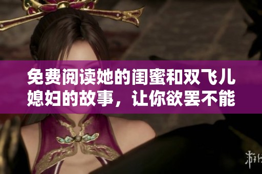 免费阅读她的闺蜜和双飞儿媳妇的故事，让你欲罢不能的精彩内容了解一下
