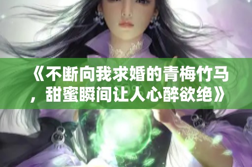 《不断向我求婚的青梅竹马，甜蜜瞬间让人心醉欲绝》