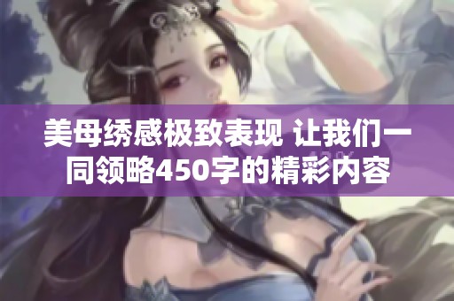 美母绣感极致表现 让我们一同领略450字的精彩内容