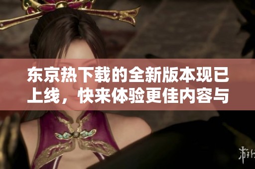 东京热下载的全新版本现已上线，快来体验更佳内容与优质服务！