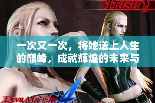 一次又一次，将她送上人生的巅峰，成就辉煌的未来与梦想