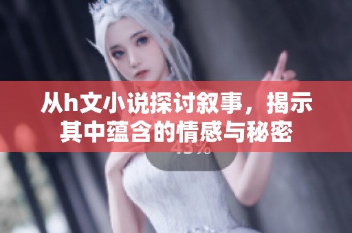 从h文小说探讨叙事，揭示其中蕴含的情感与秘密