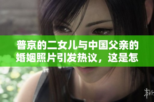 普京的二女儿与中国父亲的婚姻照片引发热议，这是怎么回事呢