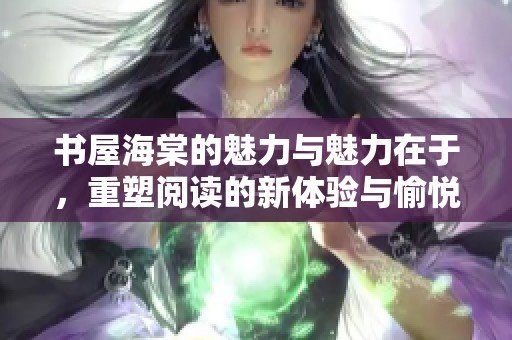 书屋海棠的魅力与魅力在于，重塑阅读的新体验与愉悦感