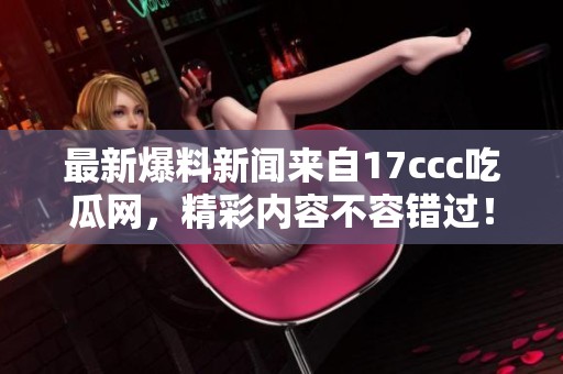 最新爆料新闻来自17ccc吃瓜网，精彩内容不容错过！