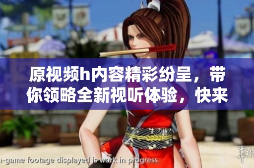 原视频h内容精彩纷呈，带你领略全新视听体验，快来看看吧！