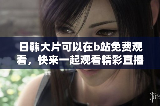 日韩大片可以在b站免费观看，快来一起观看精彩直播吧