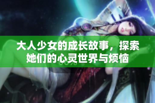 大人少女的成长故事，探索她们的心灵世界与烦恼