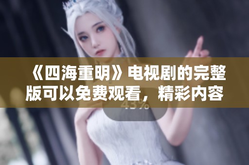 《四海重明》电视剧的完整版可以免费观看，精彩内容不容错过