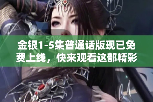 金银1-5集普通话版现已免费上线，快来观看这部精彩影片吧
