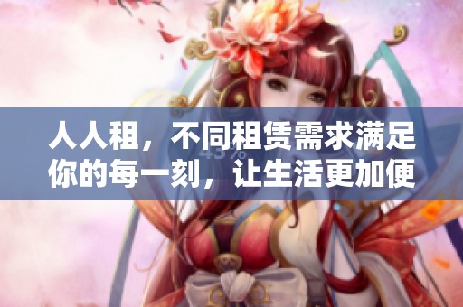 人人租，不同租赁需求满足你的每一刻，让生活更加便捷。
