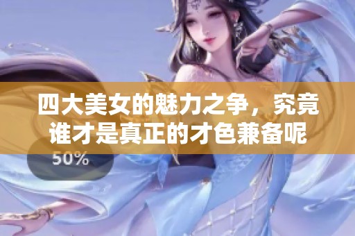 四大美女的魅力之争，究竟谁才是真正的才色兼备呢