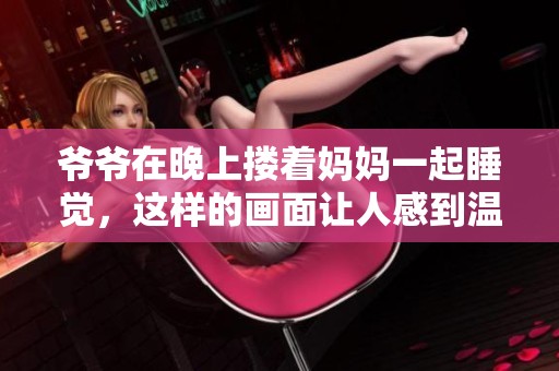 爷爷在晚上搂着妈妈一起睡觉，这样的画面让人感到温暖