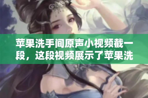 苹果洗手间原声小视频截一段，这段视频展示了苹果洗手间的场景