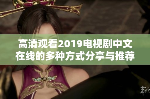 高清观看2019电视剧中文在线的多种方式分享与推荐