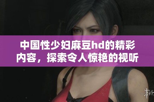 中国性少妇麻豆hd的精彩内容，探索令人惊艳的视听体验