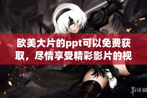 欧美大片的ppt可以免费获取，尽情享受精彩影片的视觉盛宴
