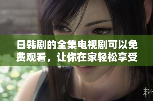 日韩剧的全集电视剧可以免费观看，让你在家轻松享受精彩影视内容