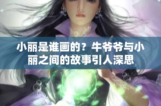 小丽是谁画的？牛爷爷与小丽之间的故事引人深思