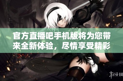官方直播吧手机版将为您带来全新体验，尽情享受精彩赛事直播吧。