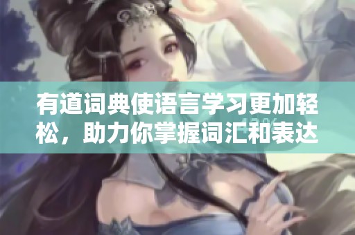 有道词典使语言学习更加轻松，助力你掌握词汇和表达能力