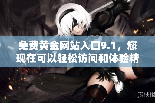 免费黄金网站入口9.1，您现在可以轻松访问和体验精彩内容