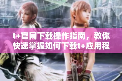 t+官网下载操作指南，教你快速掌握如何下载t+应用程序