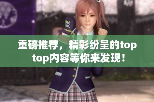 重磅推荐，精彩纷呈的top top内容等你来发现！