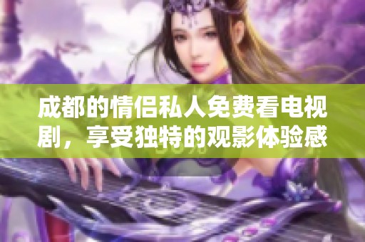 成都的情侣私人免费看电视剧，享受独特的观影体验感受乐趣。