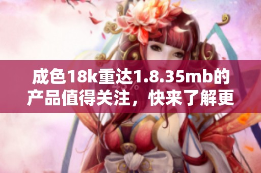 成色18k重达1.8.35mb的产品值得关注，快来了解更多信息吧