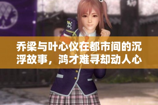 乔梁与叶心仪在都市间的沉浮故事，鸿才难寻却动人心弦