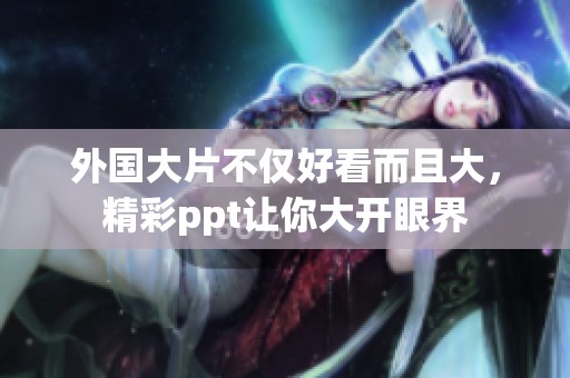 外国大片不仅好看而且大，精彩ppt让你大开眼界