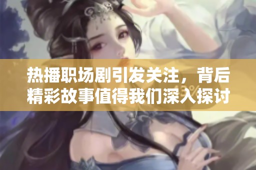 热播职场剧引发关注，背后精彩故事值得我们深入探讨